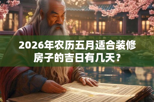 2026年农历五月适合装修房子的吉日有几天？