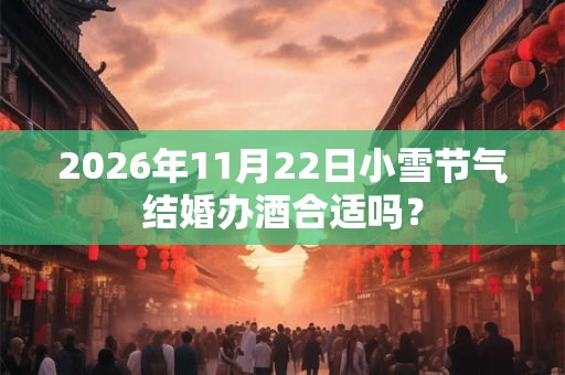 2026年11月22日小雪节气结婚办酒合适吗？