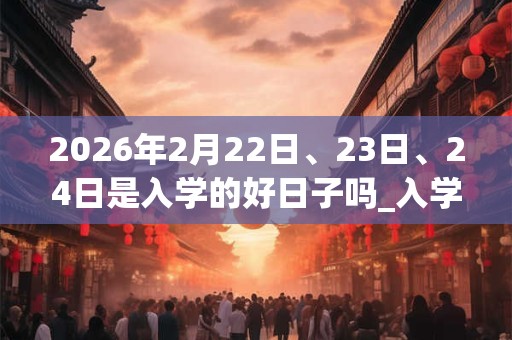 2026年2月22日、23日、24日是入学的好日子吗_入学可以吗