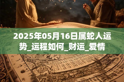 2025年05月16日属蛇人运势_运程如何_财运_爱情