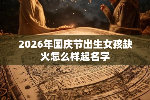 2026年国庆节出生女孩缺火怎么样起名字