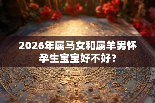 2026年属马女和属羊男怀孕生宝宝好不好? 2026年属马女和属羊男怀孕生宝宝好不好?