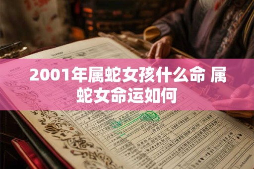 2001年属蛇女孩什么命 属蛇女命运如何 2001年属蛇女孩什么命 属蛇女命运如何