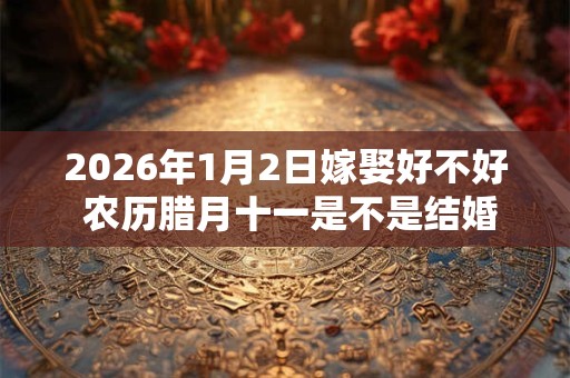 2026年1月2日嫁娶好不好 农历腊月十一是不是结婚吉日