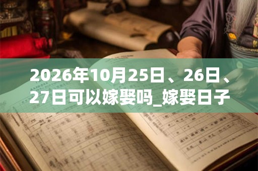 2026年10月25日、26日、27日可以嫁娶吗_嫁娶日子好吗 2026年10月25日、26日、27日可以嫁娶吗_嫁娶日子好吗