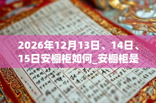 2026年12月13日、14日、15日安橱柜如何_安橱柜是吉日吗 2026年12月13日、14日、15日安橱柜如何_安橱柜是吉日吗
