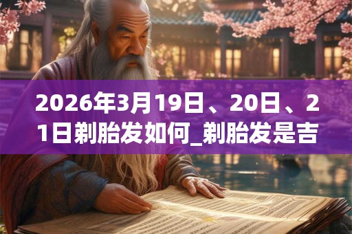 2026年3月19日、20日、21日剃胎发如何_剃胎发是吉日吗