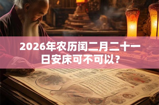 2026年农历闰二月二十一日安床可不可以? 2026年农历闰二月二十一日安床可不可以?