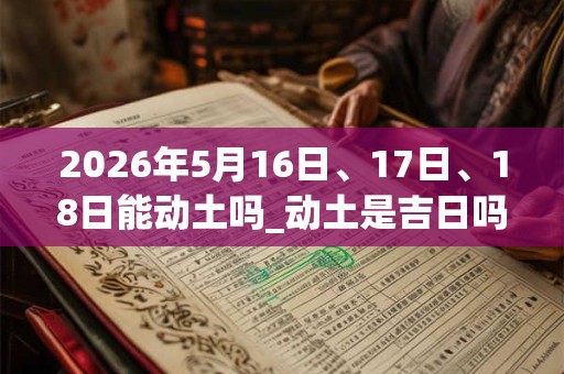 2026年5月16日、17日、18日能动土吗_动土是吉日吗 2026年5月16日、17日、18日能动土吗_动土是吉日吗