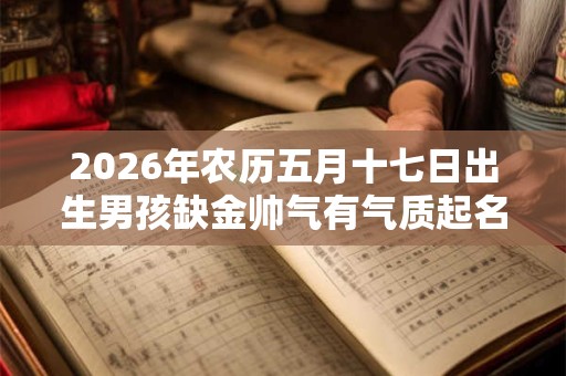 2026年农历五月十七日出生男孩缺金帅气有气质起名 2026年农历五月十七日出生男孩缺金帅气有气质起名