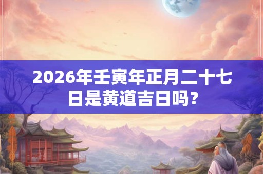 2026年壬寅年正月二十七日是黄道吉日吗？