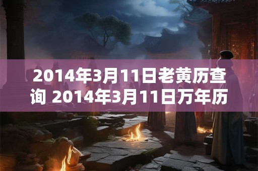 2014年3月11日老黄历查询 2014年3月11日万年历黄道吉日 2014年3月11日老黄历查询 2014年3月11日万年历黄道吉日
