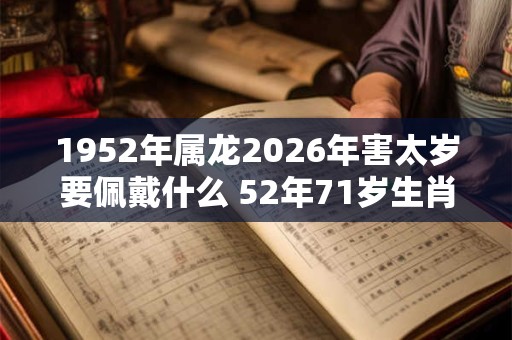 1952年属龙2026年害太岁要佩戴什么 52年71岁生肖龙犯太岁怎么化解 1952年属龙2026年害太岁要佩戴什么 52年71岁生肖龙犯太岁怎么化解