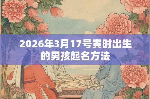 2026年3月17号寅时出生的男孩起名方法 2026年3月17号寅时出生的男孩起名方法