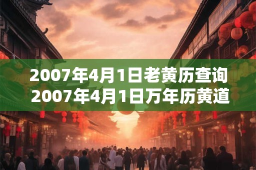 2007年4月1日老黄历查询 2007年4月1日万年历黄道吉日 2007年4月1日老黄历查询 2007年4月1日万年历黄道吉日