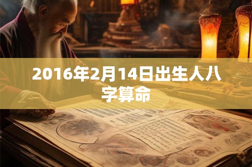 2016年2月14日出生人八字算命 2016年2月14日出生人八字算命