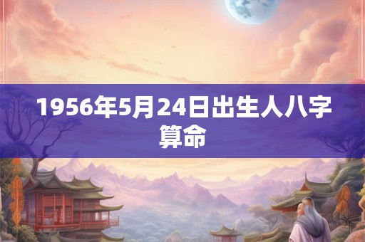 1956年5月24日出生人八字算命