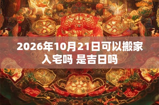 2026年10月21日可以搬家入宅吗 是吉日吗 2026年10月21日可以搬家入宅吗 是吉日吗