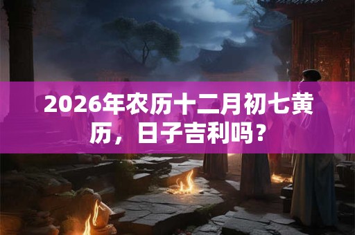2026年农历十二月初七黄历,日子吉利吗? 2026年农历十二月初七黄历,日子吉利吗?