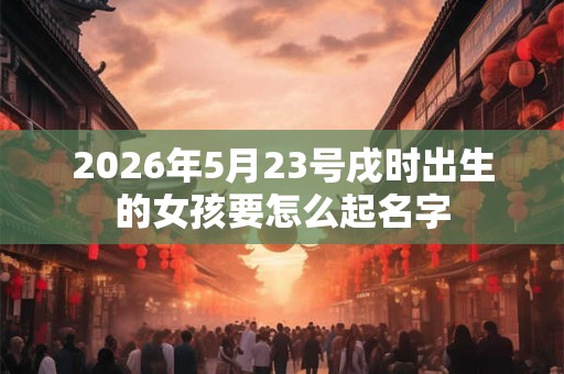 2026年5月23号戌时出生的女孩要怎么起名字