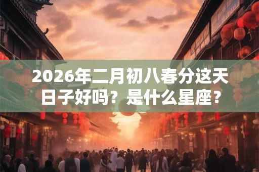 2026年二月初八春分这天日子好吗?是什么星座? 2026年二月初八春分这天日子好吗?是什么星座?