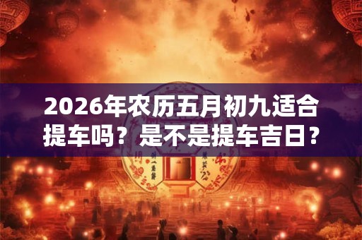 2026年农历五月初九适合提车吗？是不是提车吉日？