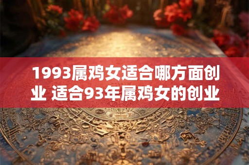 1993属鸡女适合哪方面创业 适合93年属鸡女的创业领域 1993属鸡女适合哪方面创业 适合93年属鸡女的创业领域
