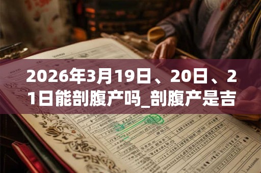 2026年3月19日、20日、21日能剖腹产吗_剖腹产是吉日吗