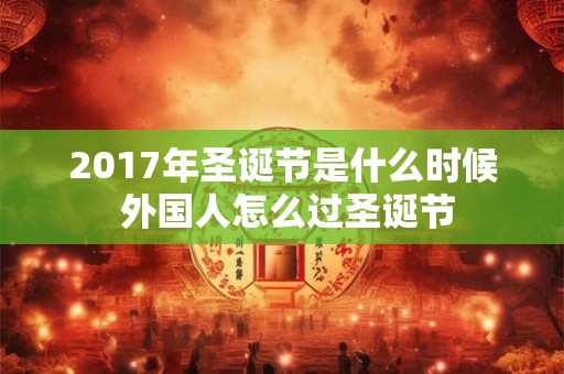 2017年圣诞节是什么时候 外国人怎么过圣诞节 2017年圣诞节是什么时候 外国人怎么过圣诞节