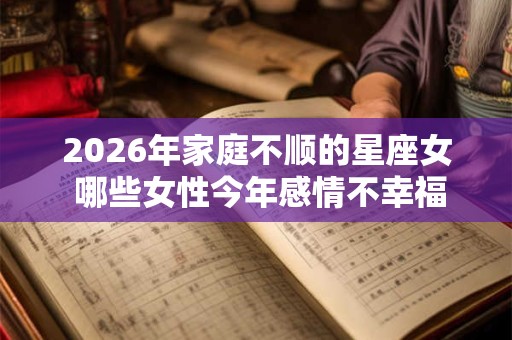2026年家庭不顺的星座女 哪些女性今年感情不幸福