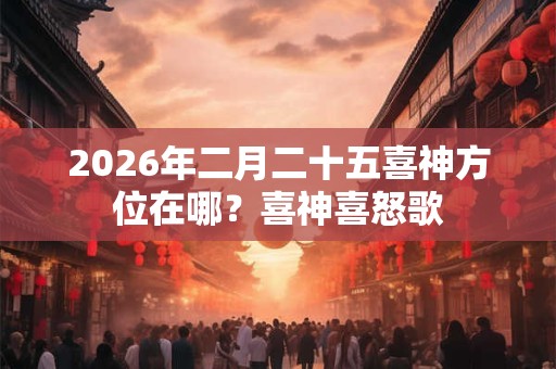 2026年二月二十五喜神方位在哪?喜神喜怒歌 2026年二月二十五喜神方位在哪?喜神喜怒歌