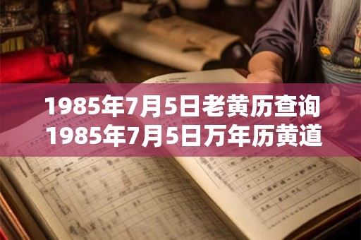 1985年7月5日老黄历查询 1985年7月5日万年历黄道吉日 1985年7月5日老黄历查询 1985年7月5日万年历黄道吉日