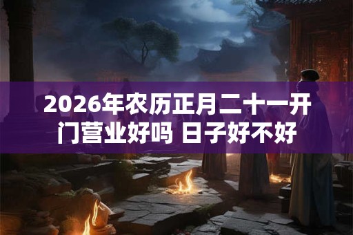 2026年农历正月二十一开门营业好吗 日子好不好