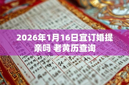 2026年1月16日宜订婚提亲吗 老黄历查询 2026年1月16日宜订婚提亲吗 老黄历查询