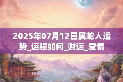 2025年07月12日属蛇人运势_运程如何_财运_爱情 2025年07月12日属蛇人运势_运程如何_财运_爱情