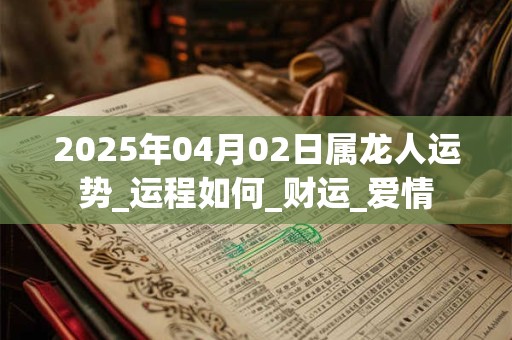 2025年04月02日属龙人运势_运程如何_财运_爱情 2025年04月02日属龙人运势_运程如何_财运_爱情