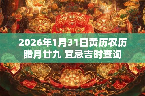 2026年1月31日黄历农历腊月廿九 宜忌吉时查询 2026年1月31日黄历农历腊月廿九 宜忌吉时查询