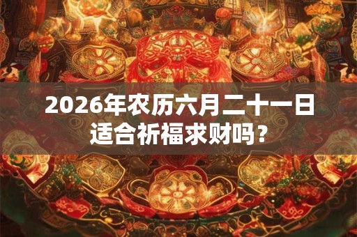 2026年农历六月二十一日适合祈福求财吗? 2026年农历六月二十一日适合祈福求财吗?