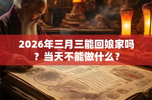 2026年三月三能回娘家吗？当天不能做什么？