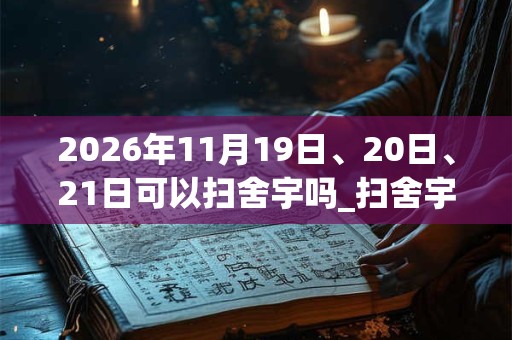 2026年11月19日、20日、21日可以扫舍宇吗_扫舍宇日子好吗 2026年11月19日、20日、21日可以扫舍宇吗_扫舍宇日子好吗