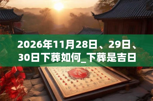 2026年11月28日、29日、30日下葬如何_下葬是吉日吗 2026年11月28日、29日、30日下葬如何_下葬是吉日吗