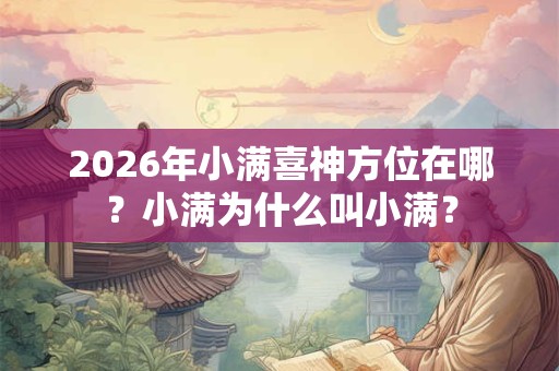 2026年小满喜神方位在哪？小满为什么叫小满？
