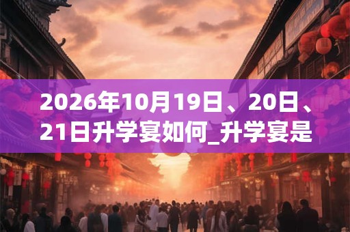 2026年10月19日、20日、21日升学宴如何_升学宴是吉日吗