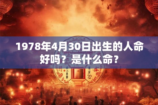 1978年4月30日出生的人命好吗?是什么命? 1978年4月30日出生的人命好吗?是什么命?