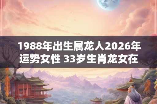 1988年出生属龙人2026年运势女性 33岁生肖龙女在2026年运气如何 1988年出生属龙人2026年运势女性 33岁生肖龙女在2026年运气如何