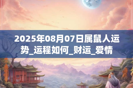 2025年08月07日属鼠人运势_运程如何_财运_爱情 2025年08月07日属鼠人运势_运程如何_财运_爱情