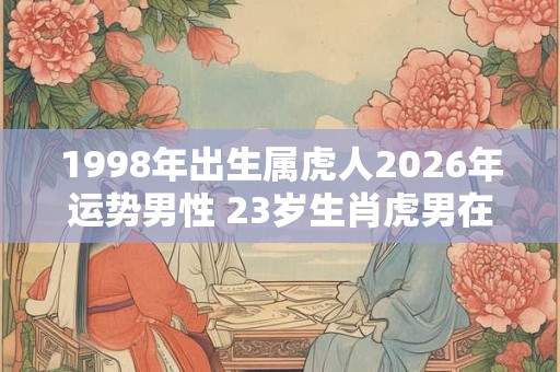 1998年出生属虎人2026年运势男性 23岁生肖虎男在2026年运气如何 1998年出生属虎人2026年运势男性 23岁生肖虎男在2026年运气如何