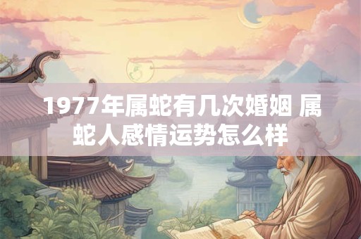 1977年属蛇有几次婚姻 属蛇人感情运势怎么样 1977年属蛇有几次婚姻 属蛇人感情运势怎么样