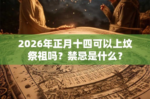 2026年正月十四可以上坟祭祖吗?禁忌是什么? 2026年正月十四可以上坟祭祖吗?禁忌是什么?