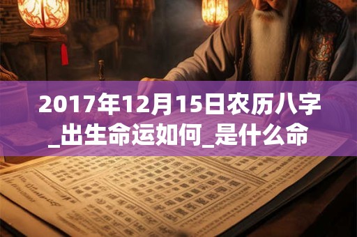 2017年12月15日农历八字_出生命运如何_是什么命